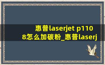 惠普laserjet p1108怎么加碳粉_惠普laserjet p1108怎么连接电脑